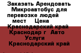 Заказать Арендовать Микроавтобус для перевозке людей.13-20 мест. › Цена ­ 900 - Краснодарский край, Краснодар г. Авто » Услуги   . Краснодарский край